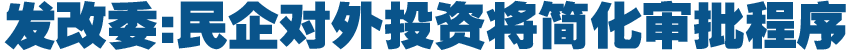 發(fā)改委:民企對外投資將簡化審批程序